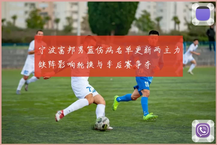 宁波富邦男篮伤病名单更新两主力缺阵影响轮换与季后赛争夺