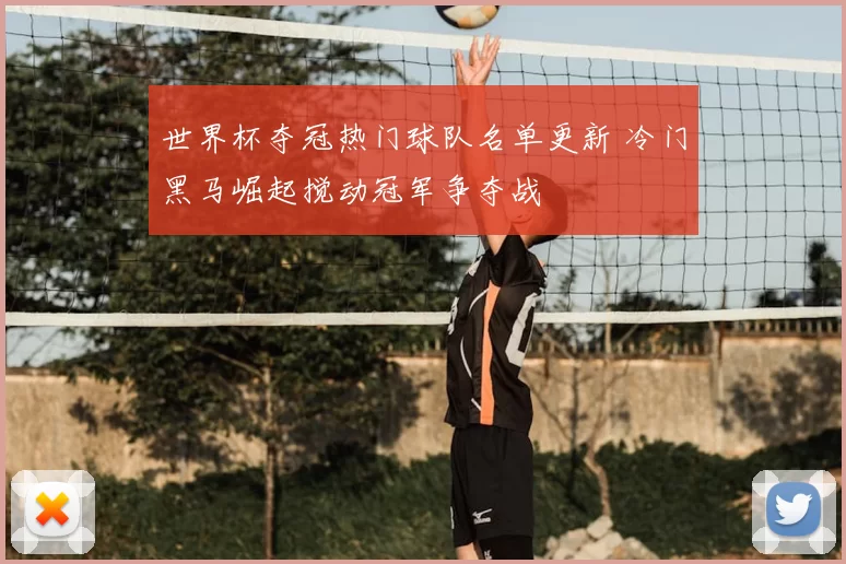 世界杯夺冠热门球队名单更新 冷门黑马崛起搅动冠军争夺战