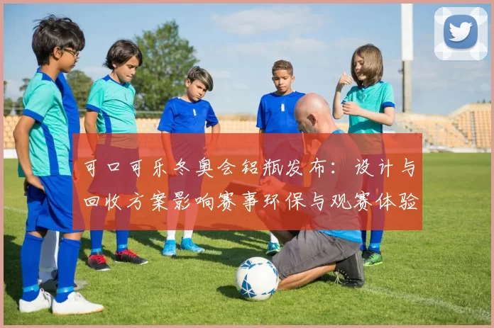 可口可乐冬奥会铝瓶发布：设计与回收方案影响赛事环保与观赛体验