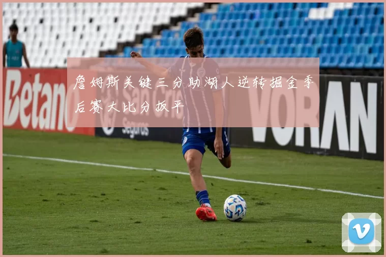 詹姆斯关键三分助湖人逆转掘金季后赛大比分扳平