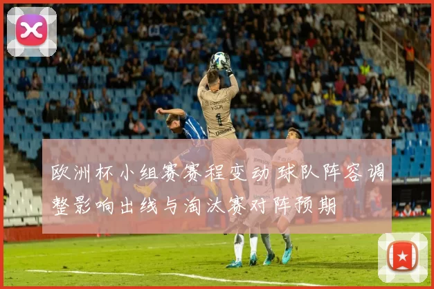 欧洲杯小组赛赛程变动 球队阵容调整影响出线与淘汰赛对阵预期