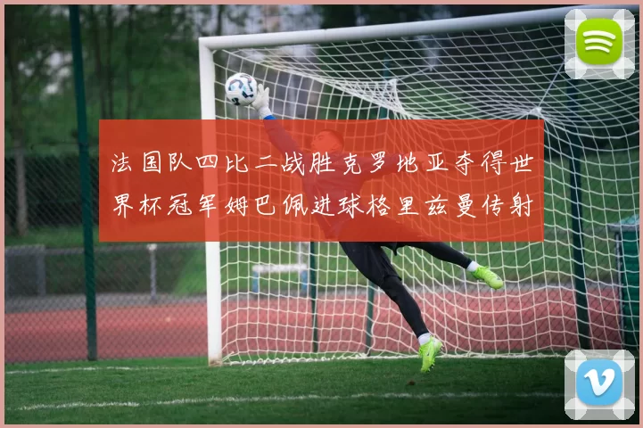 法国队四比二战胜克罗地亚夺得世界杯冠军姆巴佩进球格里兹曼传射
