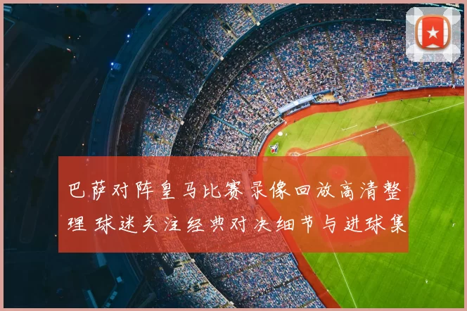 巴萨对阵皇马比赛录像回放高清整理 球迷关注经典对决细节与进球集锦