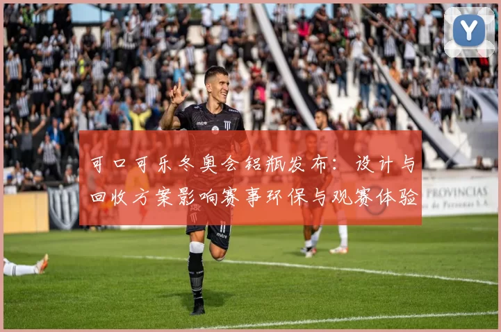 可口可乐冬奥会铝瓶发布：设计与回收方案影响赛事环保与观赛体验