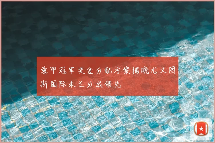 意甲冠军奖金分配方案揭晓尤文图斯国际米兰分成领先