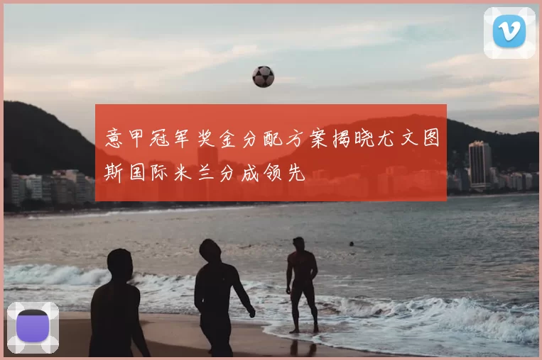 意甲冠军奖金分配方案揭晓尤文图斯国际米兰分成领先