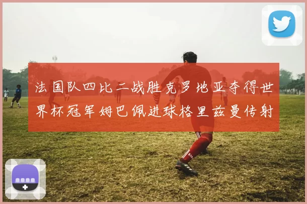 法国队四比二战胜克罗地亚夺得世界杯冠军姆巴佩进球格里兹曼传射