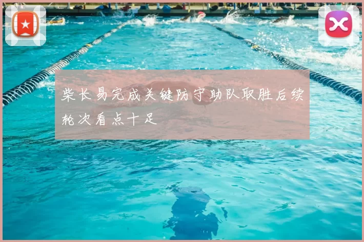 柴长易完成关键防守助队取胜后续轮次看点十足