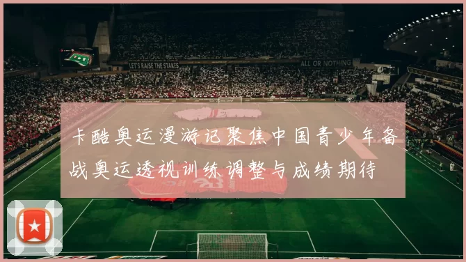 卡酷奥运漫游记聚焦中国青少年备战奥运透视训练调整与成绩期待