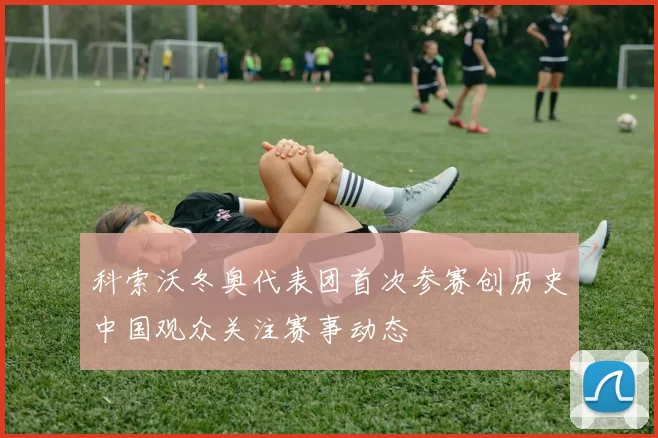 科索沃冬奥代表团首次参赛创历史中国观众关注赛事动态