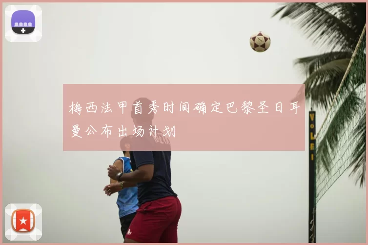 梅西法甲首秀时间确定巴黎圣日耳曼公布出场计划