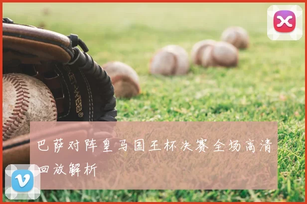 巴萨对阵皇马国王杯决赛全场高清回放解析