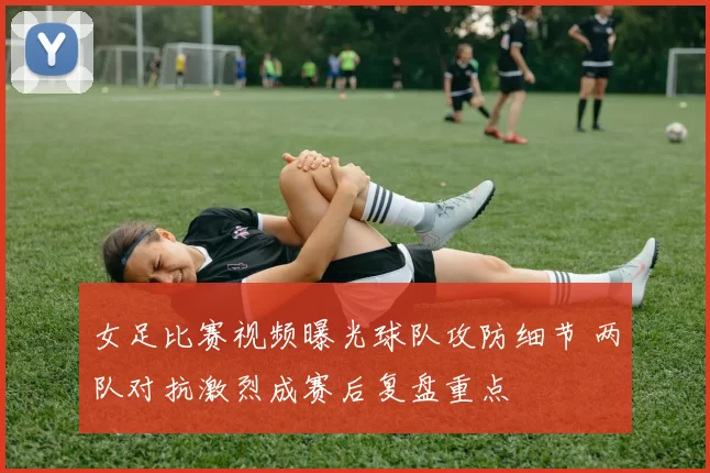 女足比赛视频曝光球队攻防细节 两队对抗激烈成赛后复盘重点