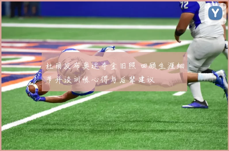 杜丽发布奥运夺金旧照 回顾生涯细节并谈训练心得与后辈建议