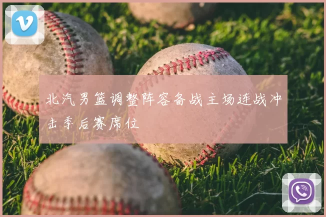 北汽男篮调整阵容备战主场连战冲击季后赛席位