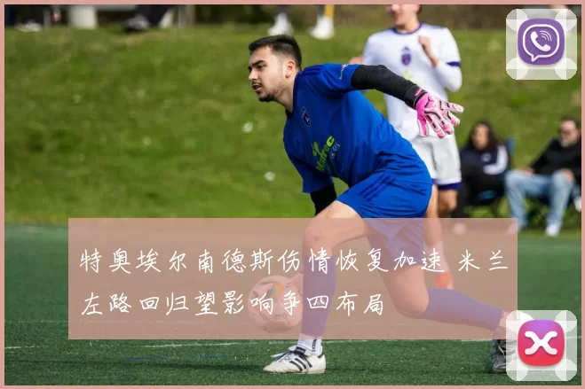 特奥埃尔南德斯伤情恢复加速 米兰左路回归望影响争四布局