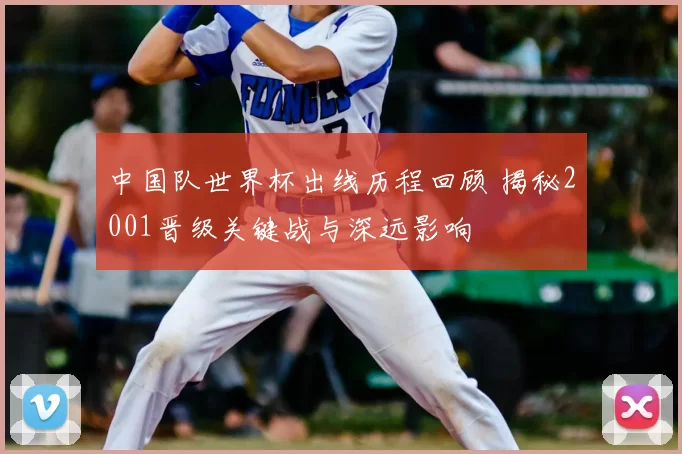 中国队世界杯出线历程回顾 揭秘2001晋级关键战与深远影响