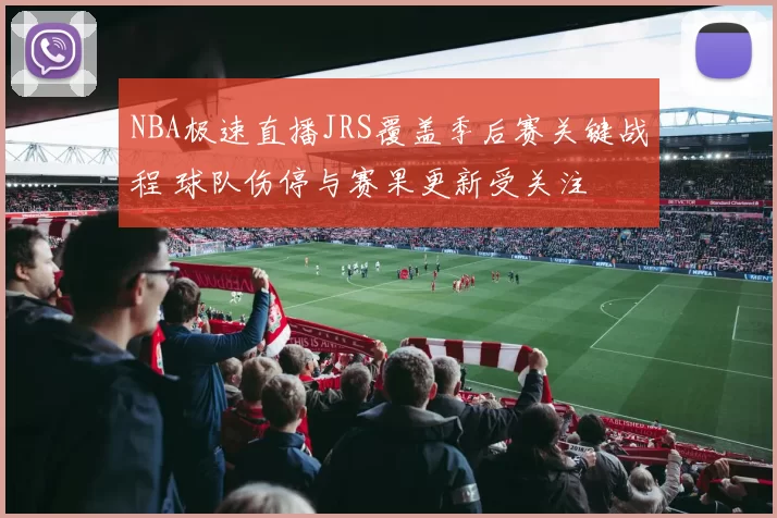 NBA极速直播JRS覆盖季后赛关键战程 球队伤停与赛果更新受关注