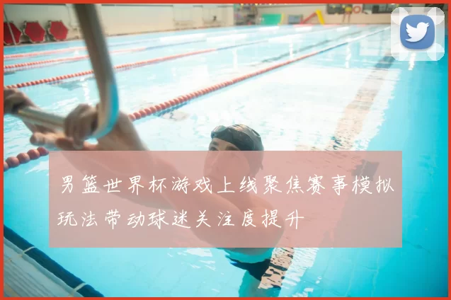 男篮世界杯游戏上线聚焦赛事模拟玩法带动球迷关注度提升