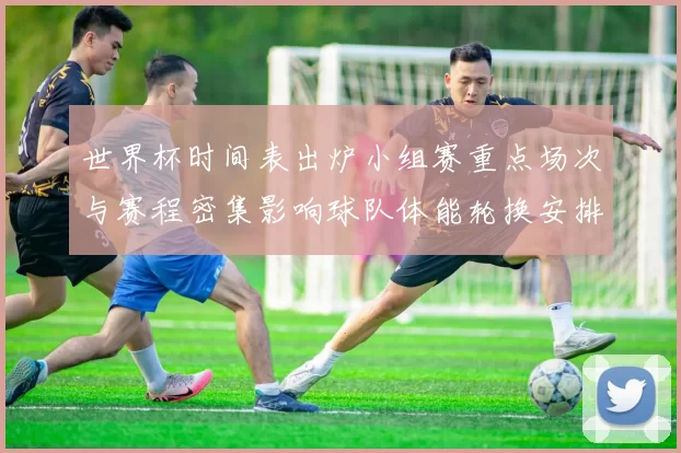 世界杯时间表出炉小组赛重点场次与赛程密集影响球队体能轮换安排