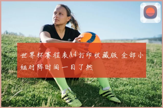 世界杯赛程表A4打印收藏版 全部小组对阵时间一目了然
