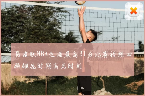 易建联NBA生涯最高31分比赛视频回顾雄鹿时期高光时刻