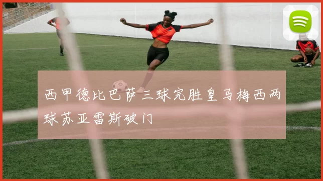 西甲德比巴萨三球完胜皇马梅西两球苏亚雷斯破门