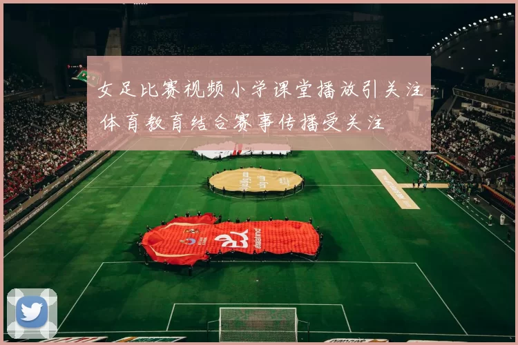 女足比赛视频小学课堂播放引关注 体育教育结合赛事传播受关注