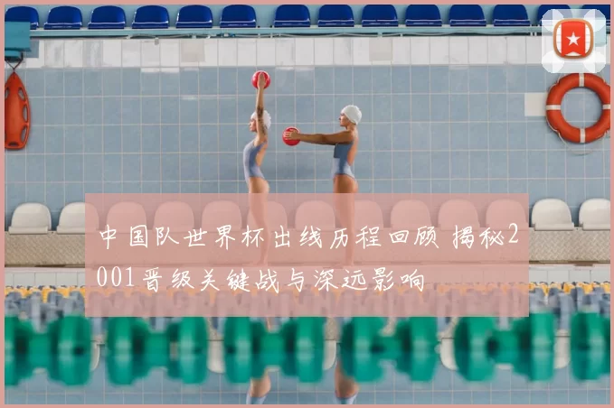 中国队世界杯出线历程回顾 揭秘2001晋级关键战与深远影响