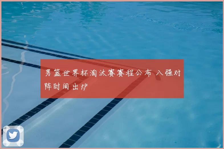 男篮世界杯淘汰赛赛程公布 八强对阵时间出炉